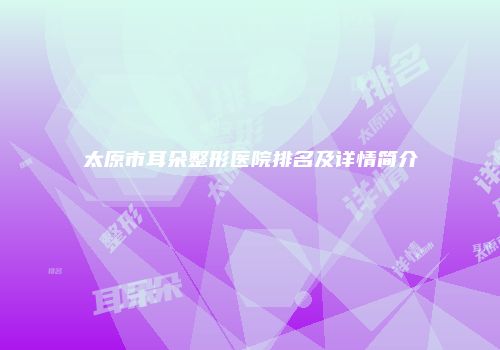 太原市耳朵整形医院排名及详情简介