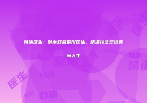 姚涛医生：黔南知名整形医生，精湛技艺塑造美丽人生