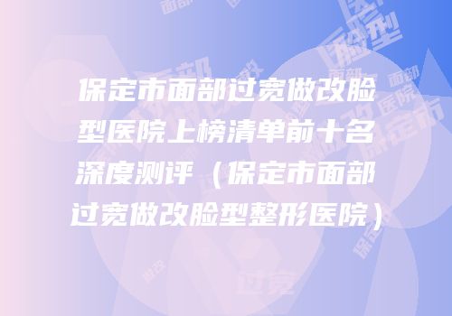 保定市面部过宽做改脸型医院上榜清单前十名深度测评（保定市面部过宽做改脸型整形医院）