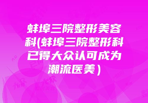 蚌埠三院整形美容科(蚌埠三院整形科已得大众认可成为潮流医美）