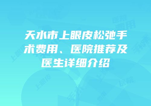 天水市上眼皮松弛手术费用、医院推荐及医生详细介绍