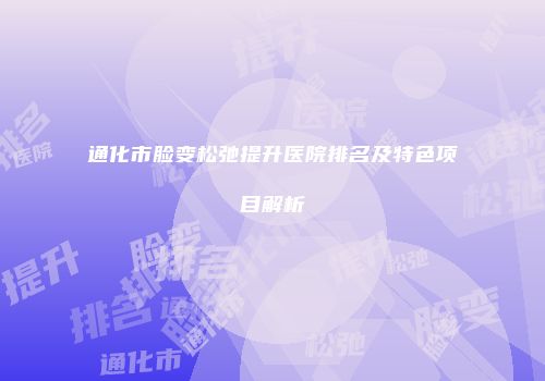通化市脸变松弛提升医院排名及特色项目解析