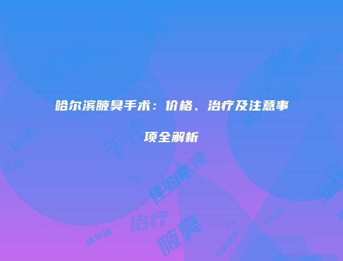 哈尔滨腋臭手术：价格、治疗及注意事项全解析