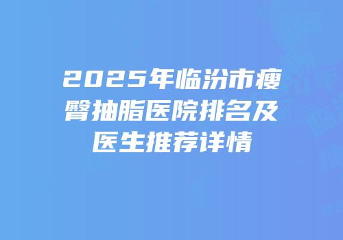 2025年临汾市瘦臀抽脂医院排名及医生推荐详情