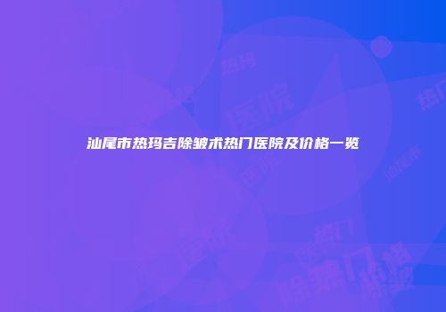 汕尾市热玛吉除皱术热门医院及价格一览