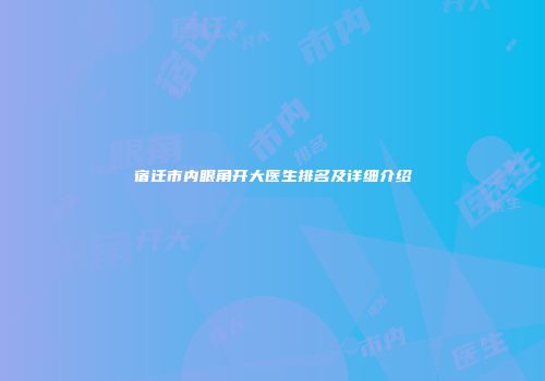 宿迁市内眼角开大医生排名及详细介绍