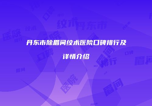丹东市除眉间纹术医院口碑排行及详情介绍