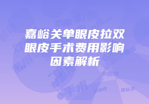 嘉峪关单眼皮拉双眼皮手术费用影响因素解析
