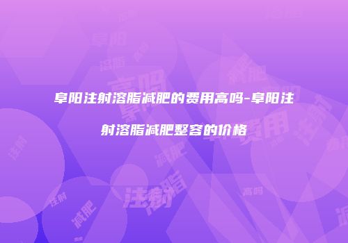 阜阳注射溶脂减肥的费用高吗-阜阳注射溶脂减肥整容的价格