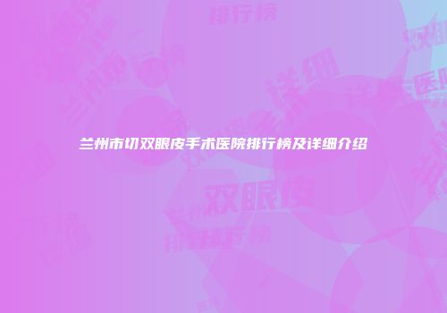 兰州市切双眼皮手术医院排行榜及详细介绍