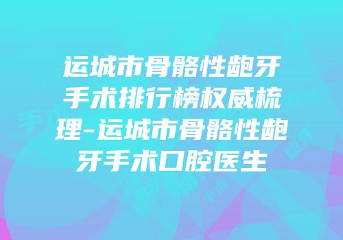 运城市骨骼性龅牙手术排行榜权威梳理-运城市骨骼性龅牙手术口腔医生