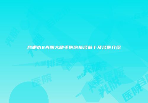 合肥市E光脱大腿毛医院排名前十及名医介绍