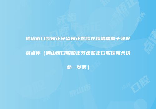 佛山市口腔矫正牙齿矫正医院在榜清单前十强权威点评（佛山市口腔矫正牙齿矫正口腔医院含价格一览表）