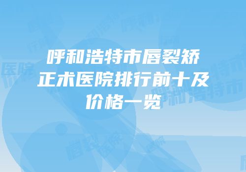 呼和浩特市唇裂矫正术医院排行前十及价格一览