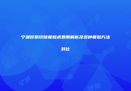 宁波咬肌切除瘦脸术费用解析及多种瘦脸方法对比