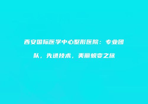 西安国际医学中心整形医院：专业团队，先进技术，美丽蜕变之旅