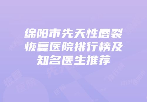 绵阳市先天性唇裂恢复医院排行榜及知名医生推荐
