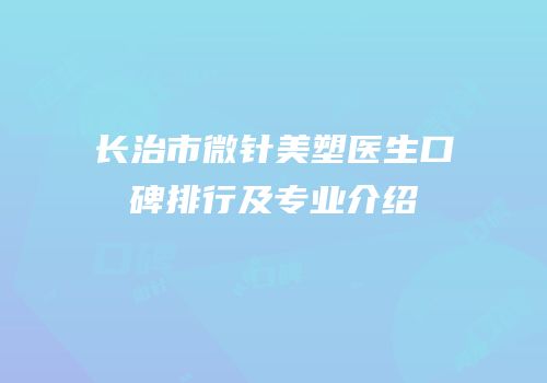 长治市微针美塑医生口碑排行及专业介绍