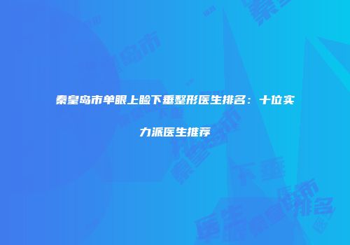 秦皇岛市单眼上睑下垂整形医生排名：十位实力派医生推荐