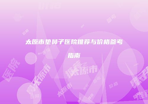 太原市垫鼻子医院推荐与价格参考指南