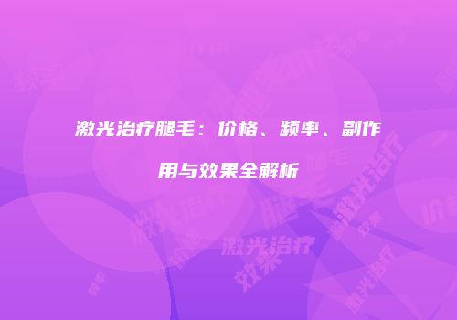 激光治疗腿毛：价格、频率、副作用与效果全解析