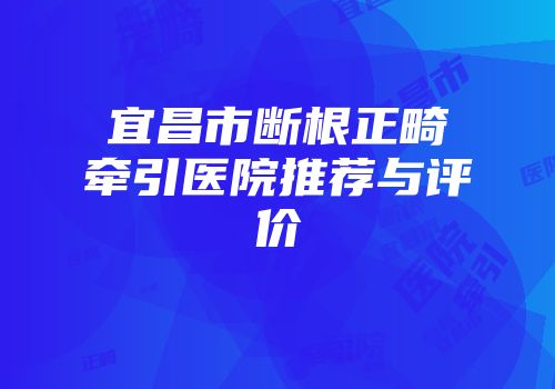 宜昌市断根正畸牵引医院推荐与评价