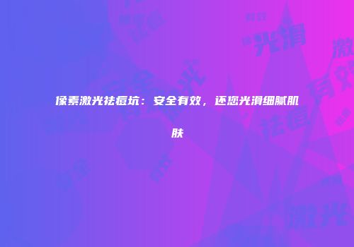 像素激光祛痘坑：安全有效，还您光滑细腻肌肤