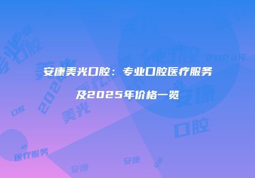 安康美光口腔：专业口腔医疗服务及2025年价格一览