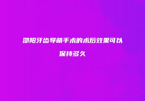 邵阳牙齿导萌手术的术后效果可以保持多久