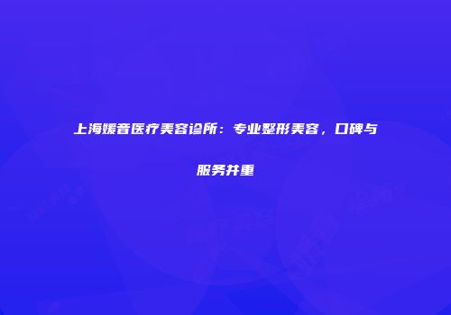 上海媛音医疗美容诊所：专业整形美容，口碑与服务并重