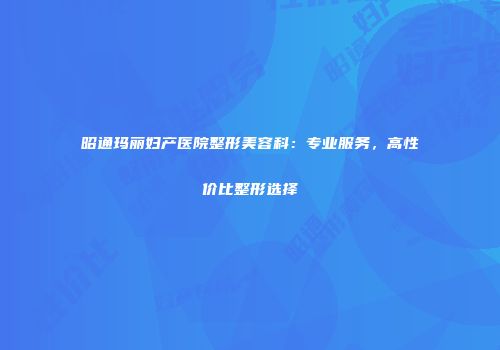 昭通玛丽妇产医院整形美容科：专业服务，高性价比整形选择