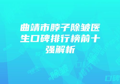 曲靖市脖子除皱医生口碑排行榜前十强解析