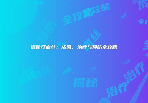 揭秘红血丝：成因、治疗与预防全攻略