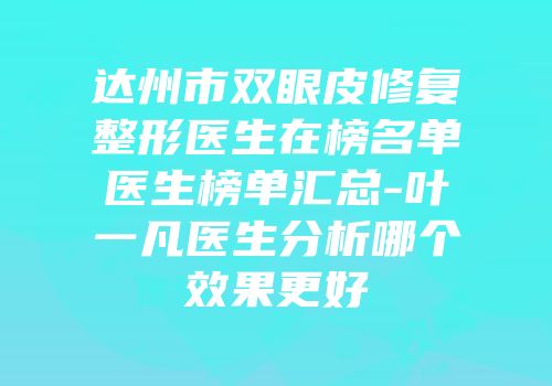 达州市双眼皮修复整形医生在榜名单医生榜单汇总-叶一凡医生分析哪个效果更好
