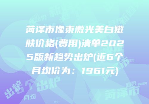 菏泽市像束激光美白嫩肤价格(费用)清单2025版新趋势出炉(近6个月均价为：1961元)
