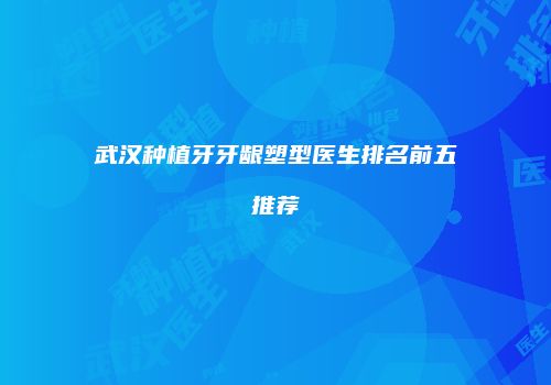 武汉种植牙牙龈塑型医生排名前五推荐