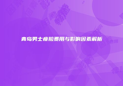 青岛男士瘦脸费用与影响因素解析