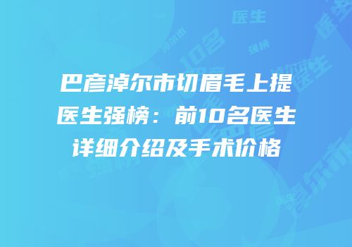 巴彦淖尔市切眉毛上提医生强榜：前10名医生详细介绍及手术价格