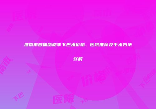 淮南市自体脂肪丰下巴术价格、医院推荐及手术方法详解