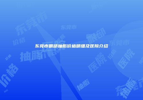 东莞市眼部抽脂价格明细及医院介绍