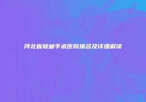 河北省除皱手术医院排名及详细解读