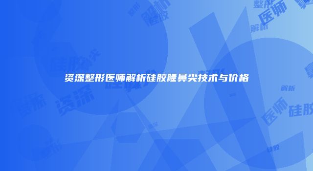 资深整形医师解析硅胶隆鼻尖技术与价格