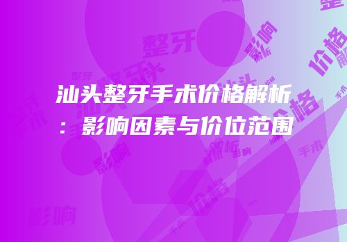 汕头整牙手术价格解析：影响因素与价位范围