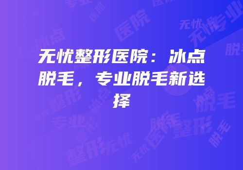 无忧整形医院：冰点脱毛，专业脱毛新选择