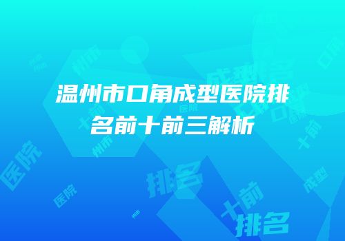 温州市口角成型医院排名前十前三解析