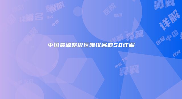 中国鼻翼整形医院排名前50详解