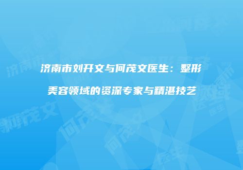 济南市刘开文与何茂文医生：整形美容领域的资深专家与精湛技艺