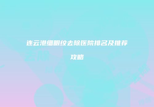 连云港细眼纹去除医院排名及推荐攻略
