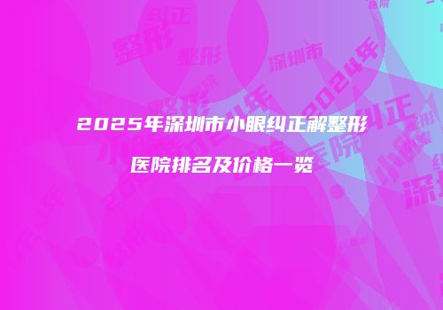 2025年深圳市小眼纠正解整形医院排名及价格一览