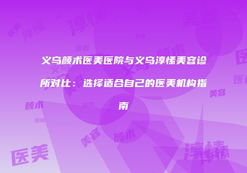 义乌颜术医美医院与义乌淳愫美容诊所对比：选择适合自己的医美机构指南